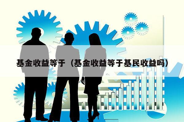 基金收益等于（基金收益等于基民收益吗）