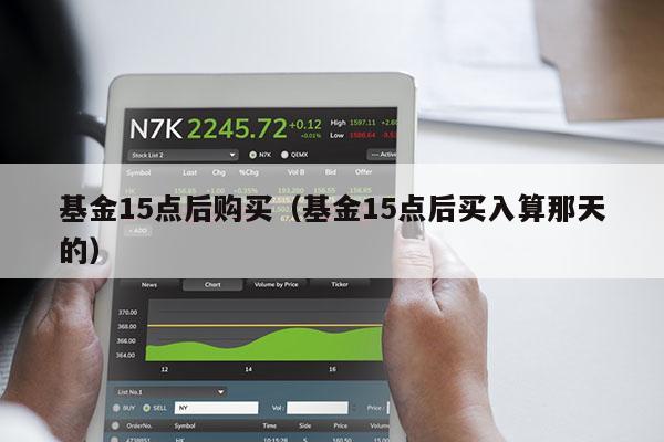 基金15点后购买（基金15点后买入算那天的）
