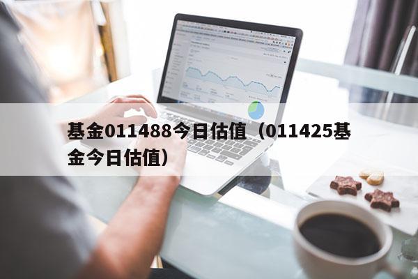 基金011488今日估值（011425基金今日估值）