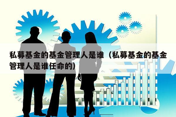 私募基金的基金管理人是谁（私募基金的基金管理人是谁任命的）