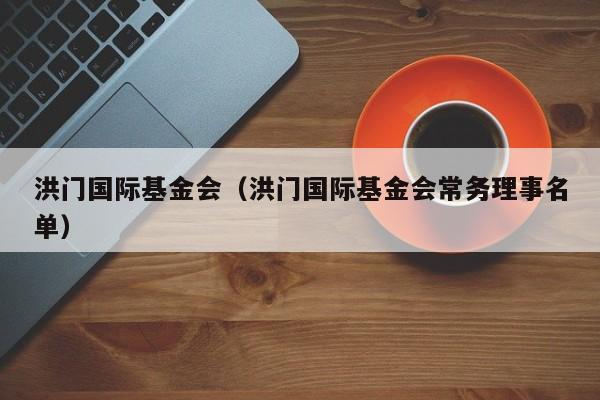 洪门国际基金会（洪门国际基金会常务理事名单）