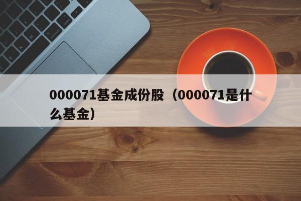 000071基金成份股（000071是什么基金）