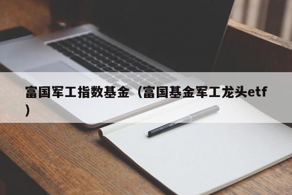 富国军工指数基金（富国基金军工龙头etf）