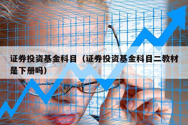 证券投资基金科目（证券投资基金科目二教材是下册吗）