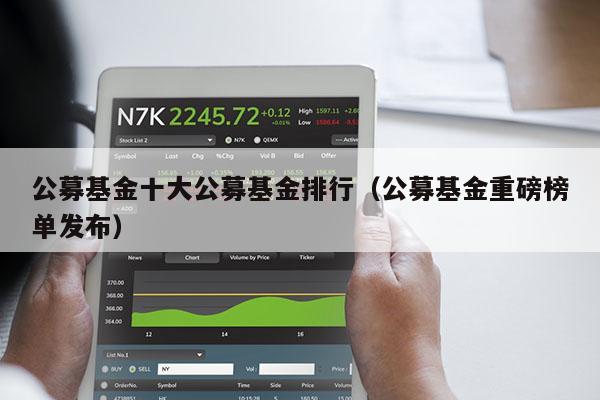 公募基金十大公募基金排行（公募基金重磅榜单发布）