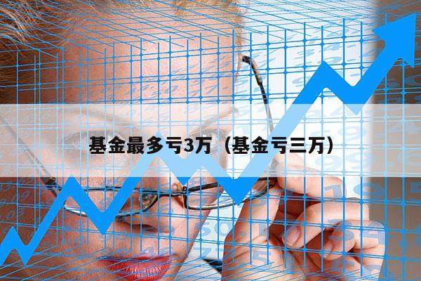 基金最多亏3万（基金亏三万）