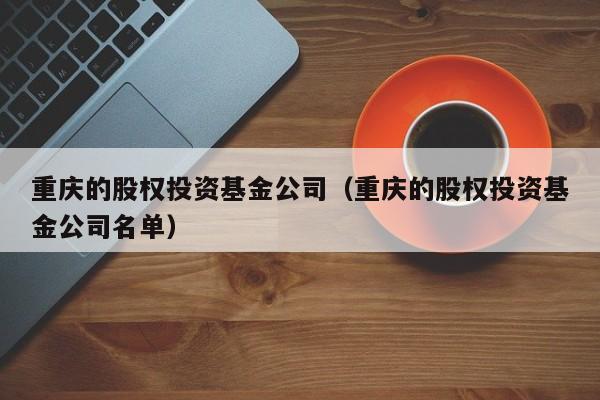 重庆的股权投资基金公司（重庆的股权投资基金公司名单）