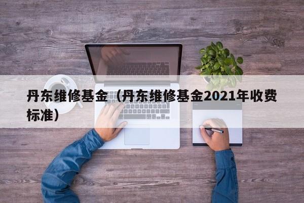 丹东维修基金（丹东维修基金2021年收费标准）