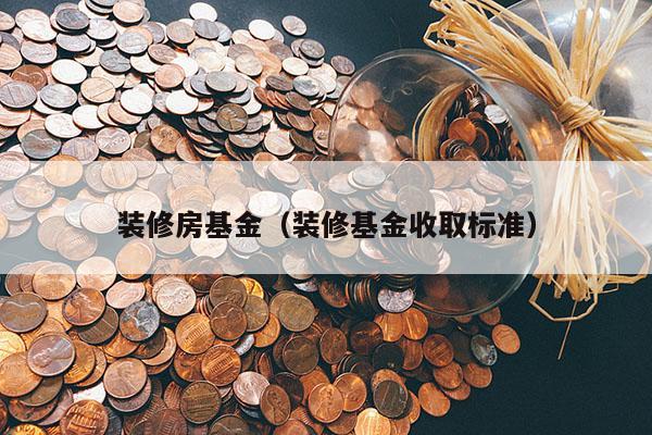 装修房基金（装修基金收取标准）