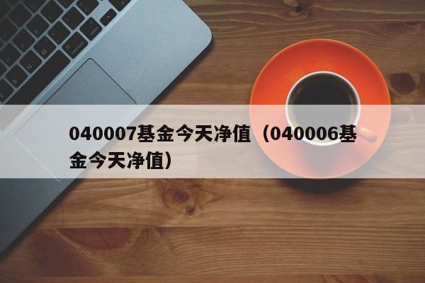 040007基金今天净值（040006基金今天净值）