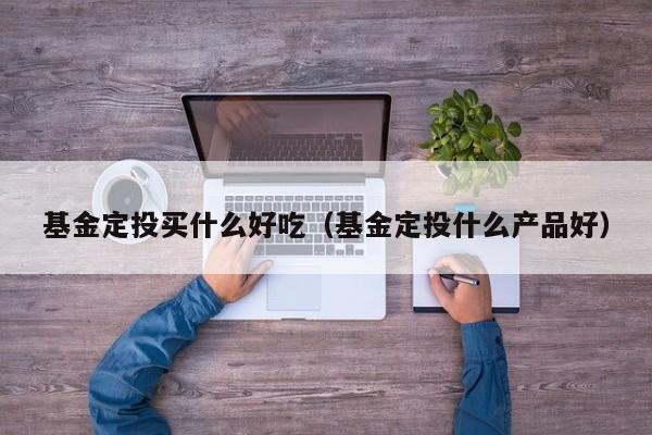 基金定投买什么好吃（基金定投什么产品好）