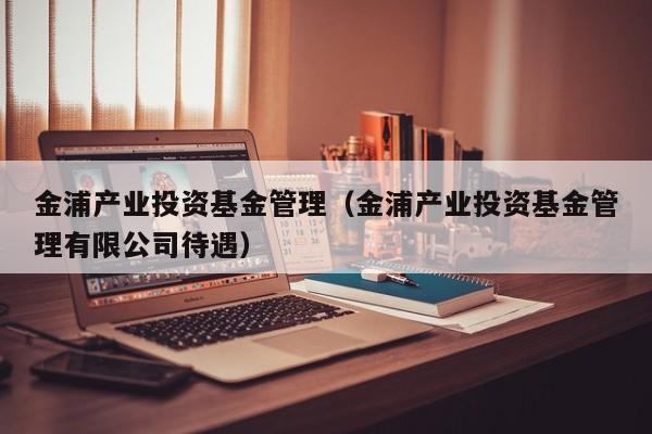 金浦产业投资基金管理（金浦产业投资基金管理有限公司待遇）