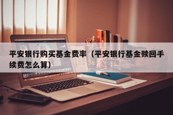 平安银行购买基金费率（平安银行基金赎回手续费怎么算）