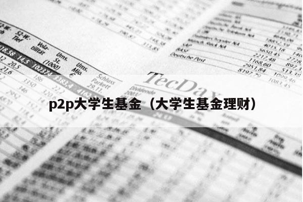 p2p大学生基金（大学生基金理财）