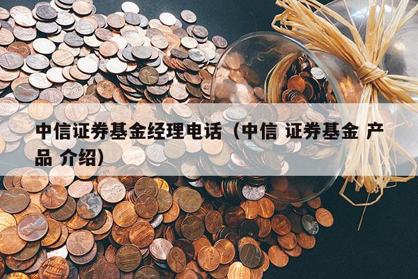 中信证券基金经理电话（中信 证券基金 产品 介绍）