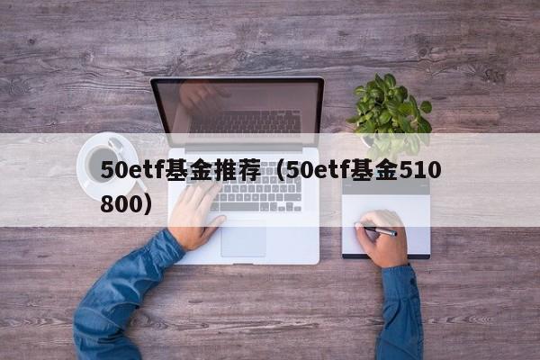 50etf基金推荐（50etf基金510800）
