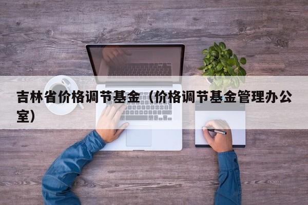 吉林省价格调节基金（价格调节基金管理办公室）