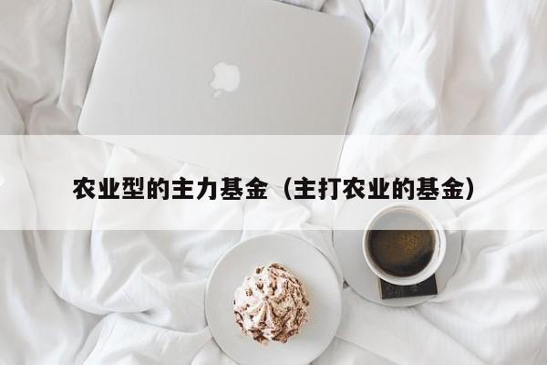 农业型的主力基金（主打农业的基金）