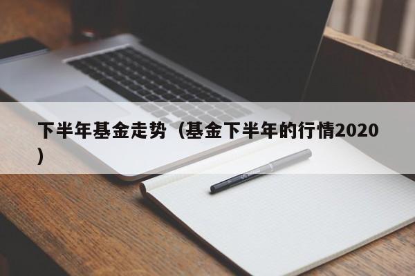 下半年基金走势（基金下半年的行情2020）
