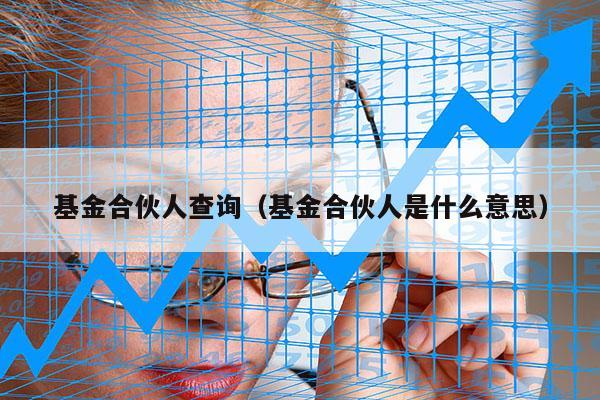 基金合伙人查询（基金合伙人是什么意思）