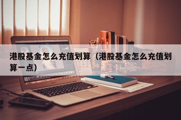 港股基金怎么充值划算（港股基金怎么充值划算一点）