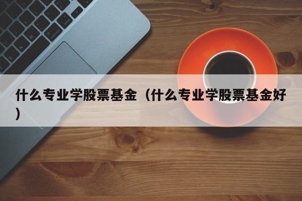 什么专业学股票基金（什么专业学股票基金好）