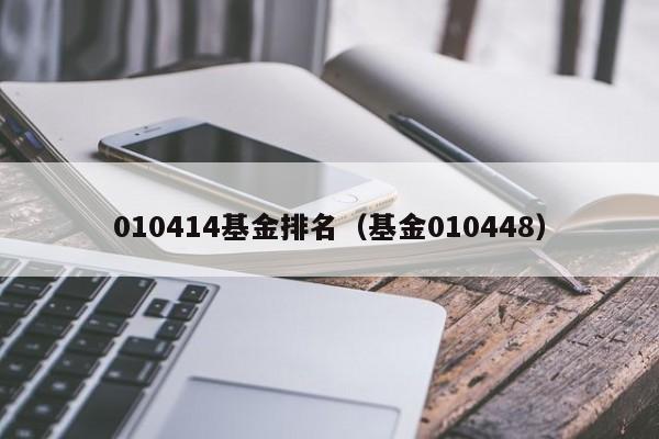 010414基金排名（基金010448）