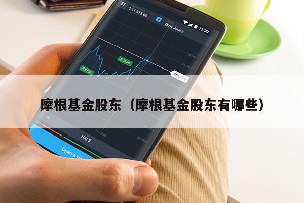 摩根基金股东（摩根基金股东有哪些）