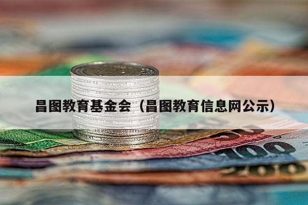 昌图教育基金会（昌图教育信息网公示）