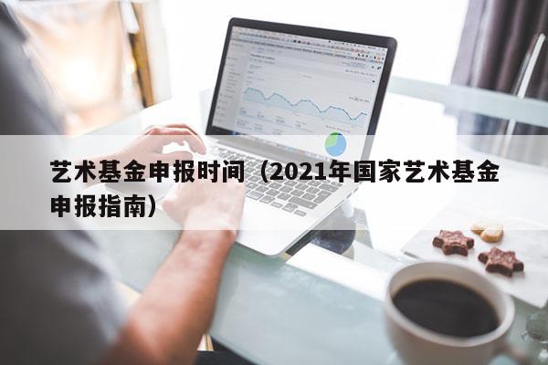 艺术基金申报时间（2021年国家艺术基金申报指南）