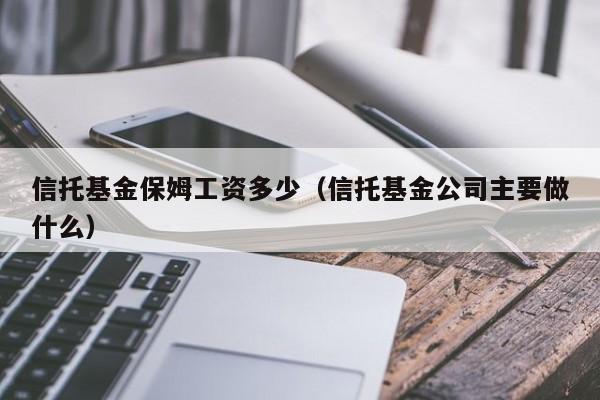 信托基金保姆工资多少（信托基金公司主要做什么）