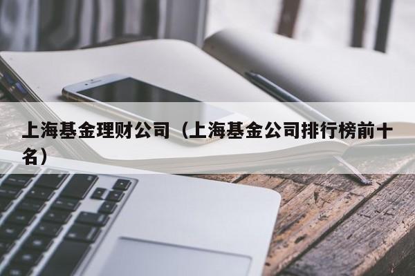 上海基金理财公司（上海基金公司排行榜前十名）