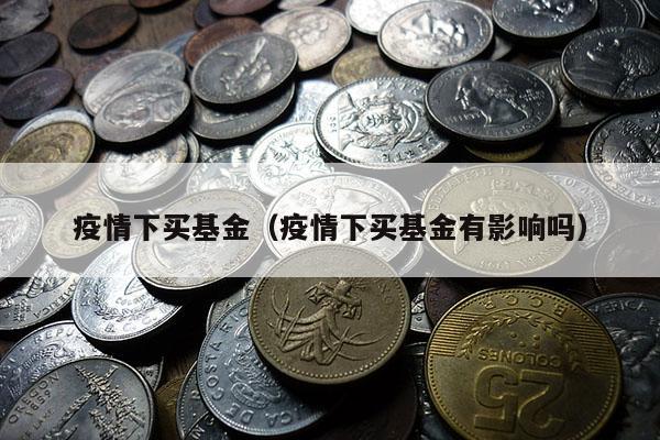 疫情下买基金（疫情下买基金有影响吗）