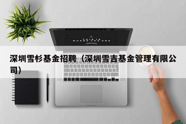 深圳雪杉基金招聘（深圳雪吉基金管理有限公司）