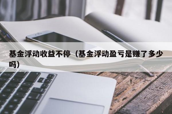 基金浮动收益不停（基金浮动盈亏是赚了多少吗）