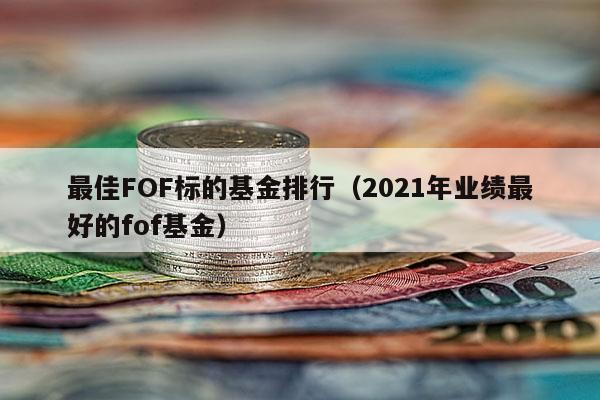 最佳FOF标的基金排行（2021年业绩最好的fof基金）