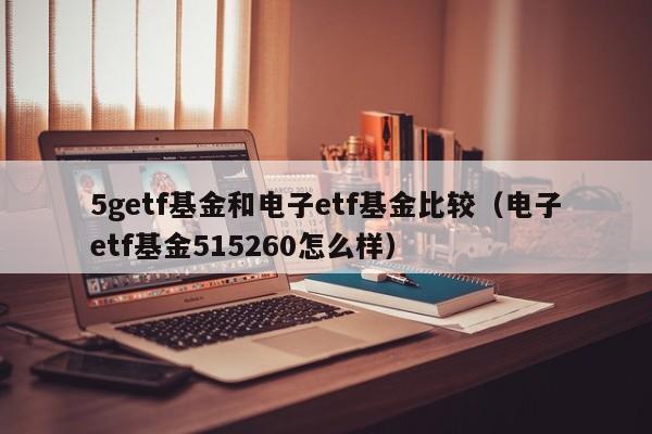 5getf基金和电子etf基金比较（电子etf基金515260怎么样）