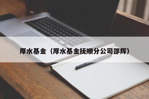 厚水基金（厚水基金抚顺分公司邵辉）