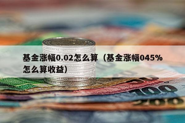 基金涨幅0.02怎么算（基金涨幅045%怎么算收益）