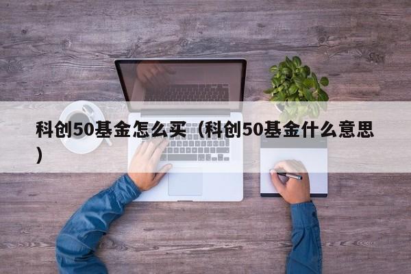 科创50基金怎么买（科创50基金什么意思）