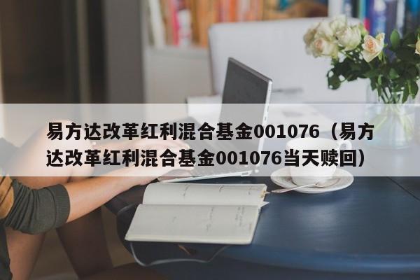 易方达改革红利混合基金001076（易方达改革红利混合基金001076当天赎回）