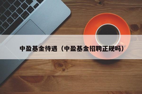 中盈基金待遇（中盈基金招聘正规吗）