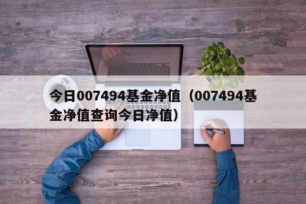 今日007494基金净值（007494基金净值查询今日净值）