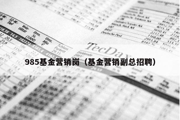 985基金营销岗（基金营销副总招聘）