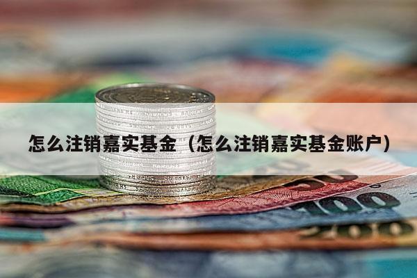 怎么注销嘉实基金（怎么注销嘉实基金账户）