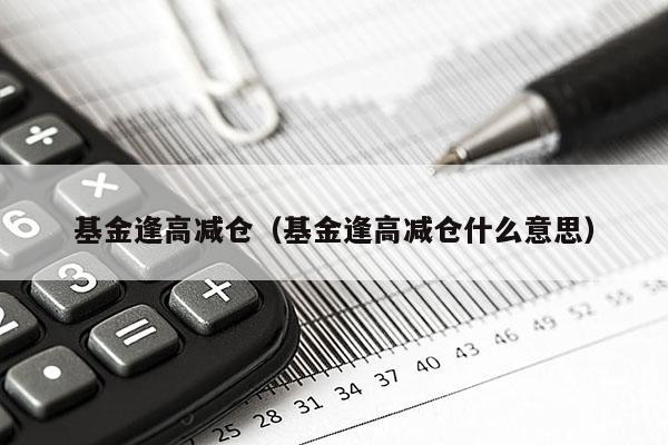基金逢高减仓（基金逢高减仓什么意思）
