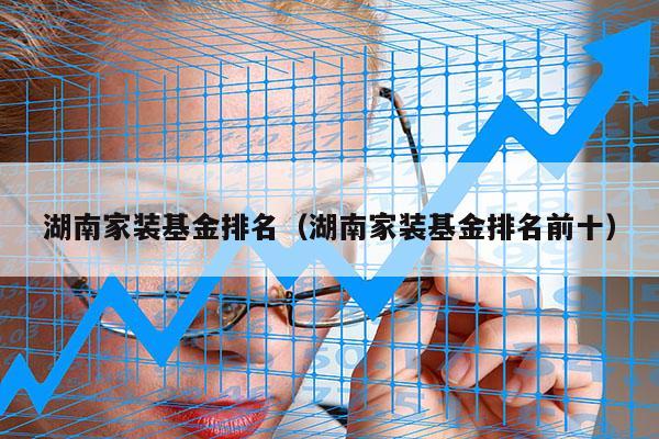 湖南家装基金排名（湖南家装基金排名前十）