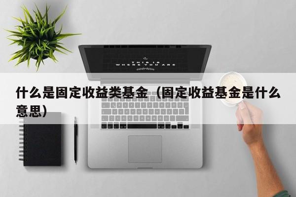什么是固定收益类基金（固定收益基金是什么意思）