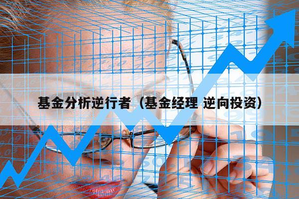 基金分析逆行者（基金经理 逆向投资）