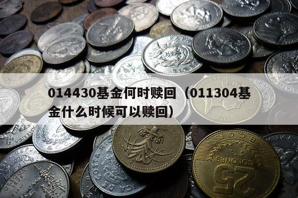 014430基金何时赎回（011304基金什么时候可以赎回）